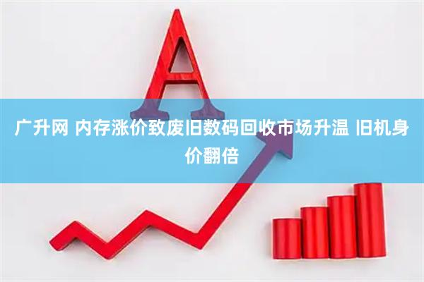 广升网 内存涨价致废旧数码回收市场升温 旧机身价翻倍