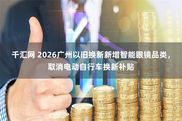 千汇网 2026广州以旧换新新增智能眼镜品类，取消电动自行车换新补贴