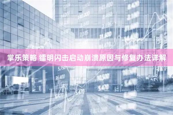 掌乐策略 镭明闪击启动崩溃原因与修复办法详解