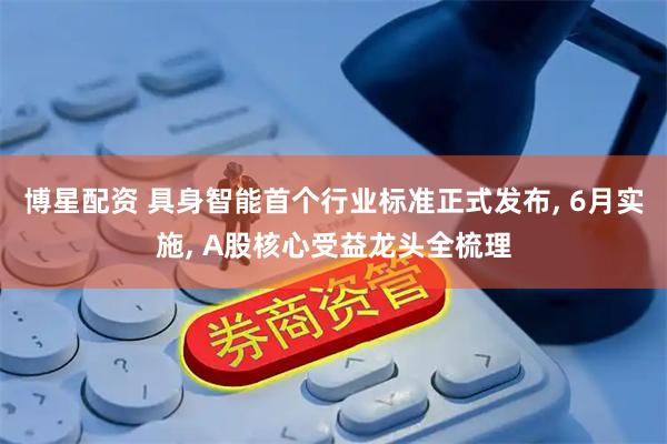 博星配资 具身智能首个行业标准正式发布, 6月实施, A股核心受益龙头全梳理