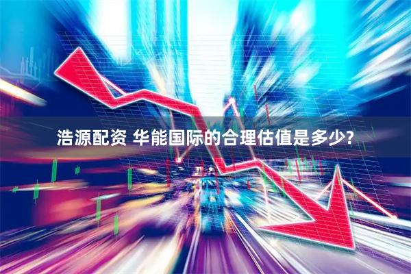 浩源配资 华能国际的合理估值是多少?