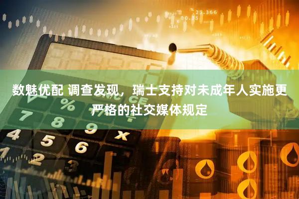 数魅优配 调查发现，瑞士支持对未成年人实施更严格的社交媒体规定