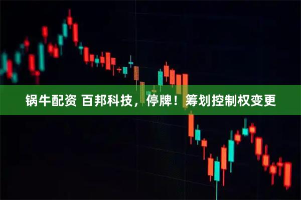 锅牛配资 百邦科技，停牌！筹划控制权变更
