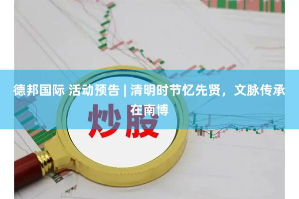 德邦国际 活动预告 | 清明时节忆先贤，文脉传承在南博