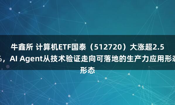 牛鑫所 计算机ETF国泰（512720）大涨超2.5%，AI Agent从技术验证走向可落地的生产力应用形态