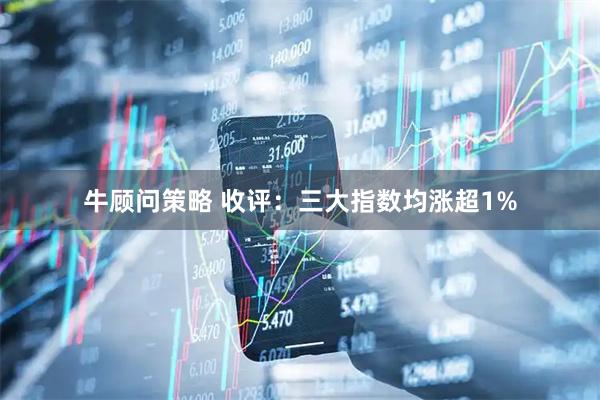牛顾问策略 收评：三大指数均涨超1%