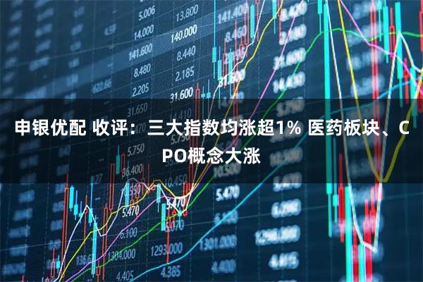申银优配 收评：三大指数均涨超1% 医药板块、CPO概念大涨