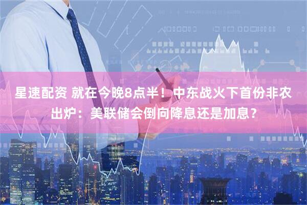星速配资 就在今晚8点半！中东战火下首份非农出炉：美联储会倒向降息还是加息？