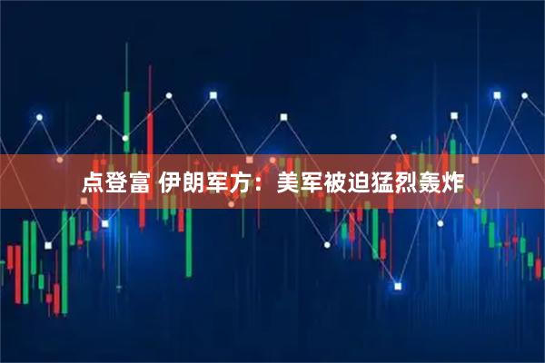 点登富 伊朗军方：美军被迫猛烈轰炸