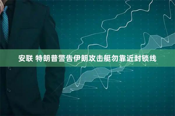 安联 特朗普警告伊朗攻击艇勿靠近封锁线