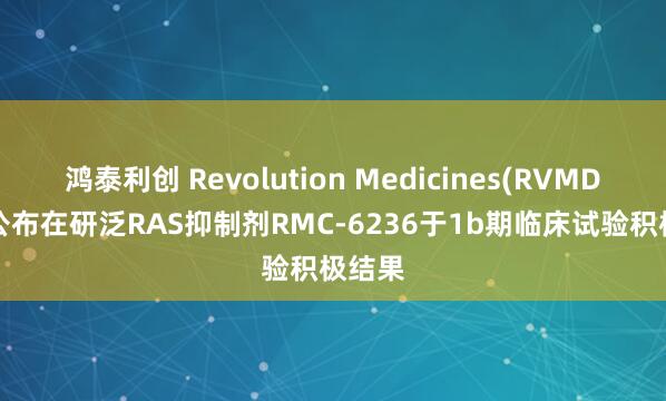 鸿泰利创 Revolution Medicines(RVMD.US)公布在研泛RAS抑制剂RMC-6236于1b期临床试验积极结果