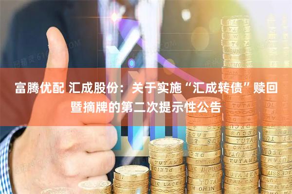 富腾优配 汇成股份：关于实施“汇成转债”赎回暨摘牌的第二次提示性公告