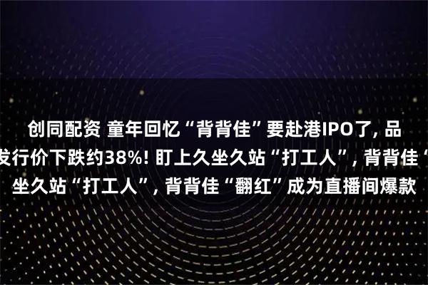 创同配资 童年回忆“背背佳”要赴港IPO了, 品牌归属方A股股价已较发行价下跌约38%! 盯上久坐久站“打工人”, 背背佳“翻红”成为直播间爆款