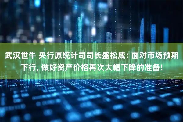 武汉世牛 央行原统计司司长盛松成: 面对市场预期下行, 做好资产价格再次大幅下降的准备!
