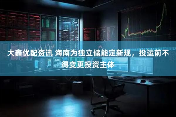 大鑫优配资讯 海南为独立储能定新规，投运前不得变更投资主体