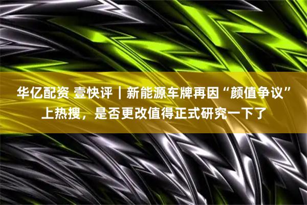 华亿配资 壹快评｜新能源车牌再因“颜值争议”上热搜，是否更改值得正式研究一下了