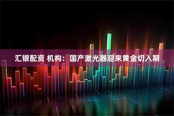 汇银配资 机构：国产激光器迎来黄金切入期