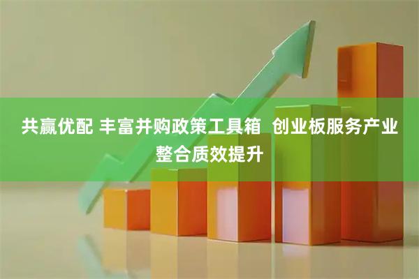 共赢优配 丰富并购政策工具箱  创业板服务产业整合质效提升