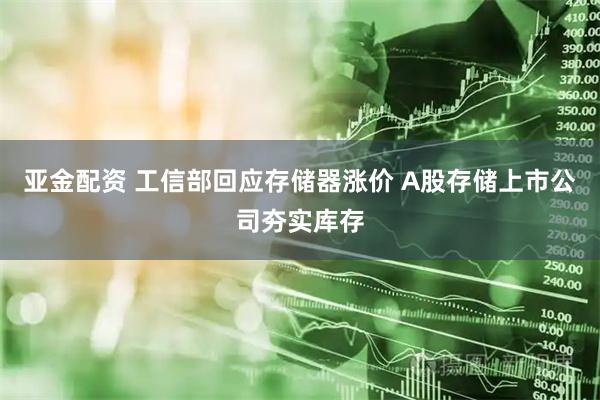 亚金配资 工信部回应存储器涨价 A股存储上市公司夯实库存