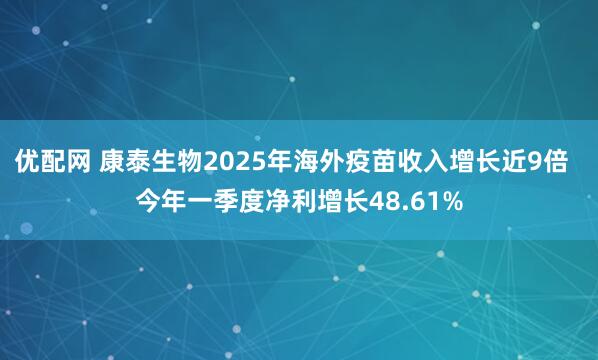 优配网 康泰生物2025年海外疫苗收入增长近9倍  今年一季度净利增长48.61%
