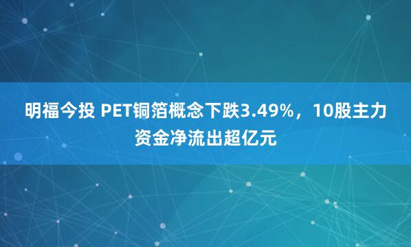 明福今投 PET铜箔概念下跌3.49%，10股主力资金净流出超亿元