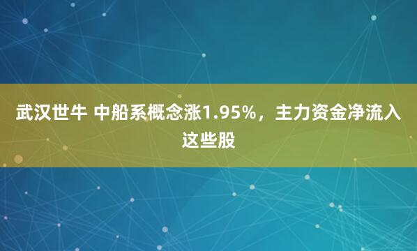 武汉世牛 中船系概念涨1.95%,主力资金净流入这些股