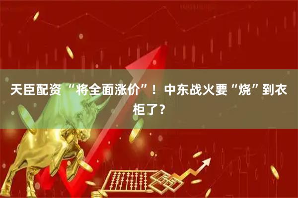 天臣配资 “将全面涨价”！中东战火要“烧”到衣柜了？