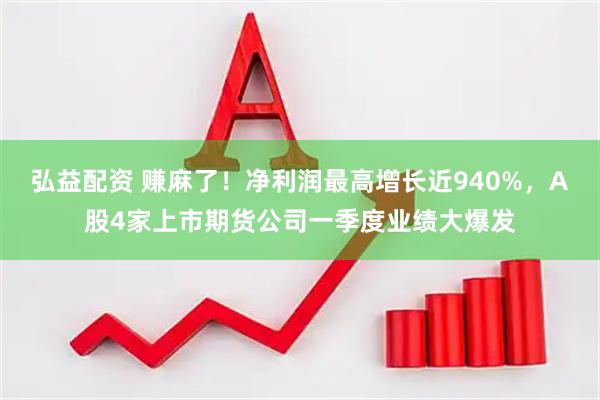 弘益配资 赚麻了！净利润最高增长近940%，A股4家上市期货公司一季度业绩大爆发