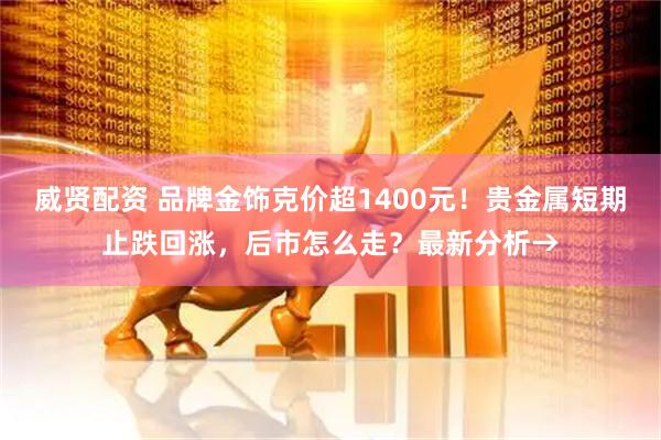 威贤配资 品牌金饰克价超1400元！贵金属短期止跌回涨，后市怎么走？最新分析→