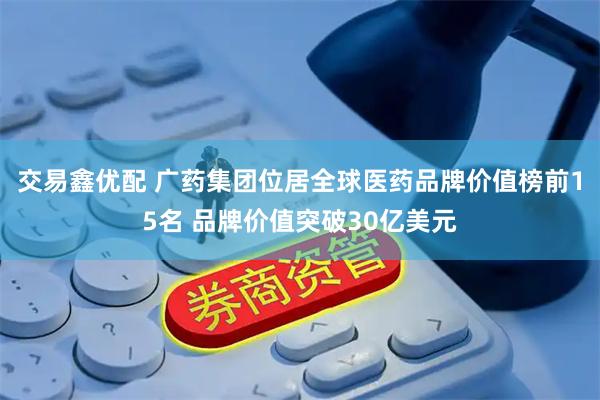 交易鑫优配 广药集团位居全球医药品牌价值榜前15名 品牌价值突破30亿美元