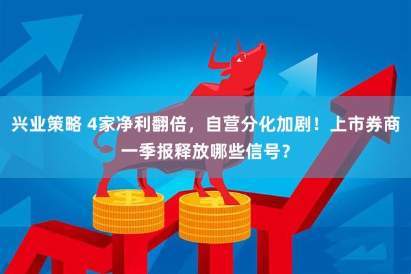 兴业策略 4家净利翻倍，自营分化加剧！上市券商一季报释放哪些信号？