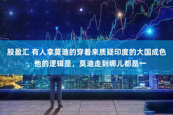 股盈汇 有人拿莫迪的穿着来质疑印度的大国成色。他的逻辑是，莫迪走到哪儿都是一