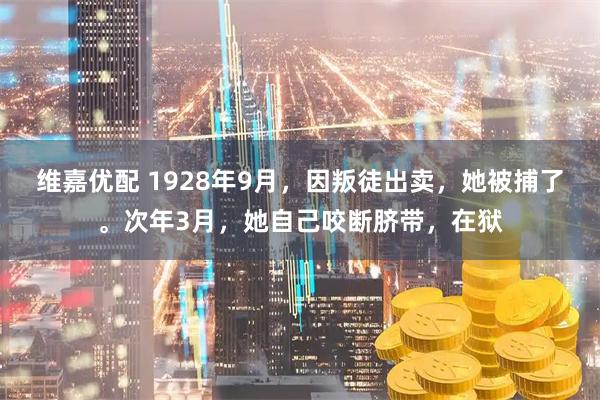 维嘉优配 1928年9月，因叛徒出卖，她被捕了。次年3月，她自己咬断脐带，在狱