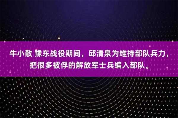 牛小散 豫东战役期间，邱清泉为维持部队兵力，把很多被俘的解放军士兵编入部队。