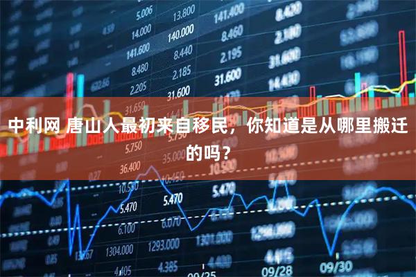 中利网 唐山人最初来自移民，你知道是从哪里搬迁的吗？