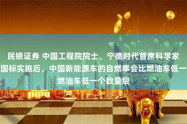 民银证券 中国工程院院士、宁德时代首席科学家吴凯：新国标实施后，中国新能源车的自燃率会比燃油车低一个数量级