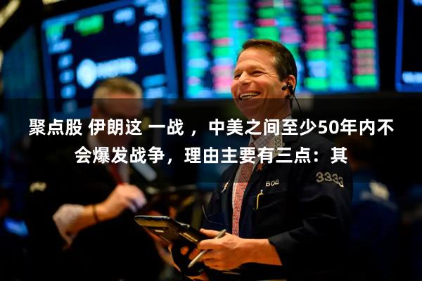 聚点股 伊朗这 一战 ，中美之间至少50年内不会爆发战争，理由主要有三点：其