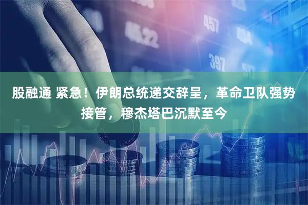 股融通 紧急！伊朗总统递交辞呈，革命卫队强势接管，穆杰塔巴沉默至今