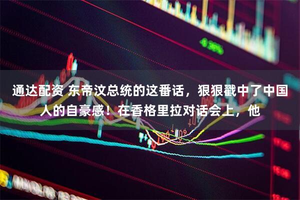 通达配资 东帝汶总统的这番话，狠狠戳中了中国人的自豪感！在香格里拉对话会上，他