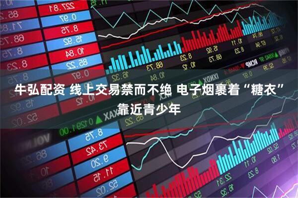 牛弘配资 线上交易禁而不绝 电子烟裹着“糖衣”靠近青少年