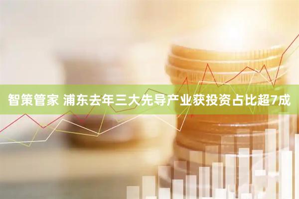 智策管家 浦东去年三大先导产业获投资占比超7成