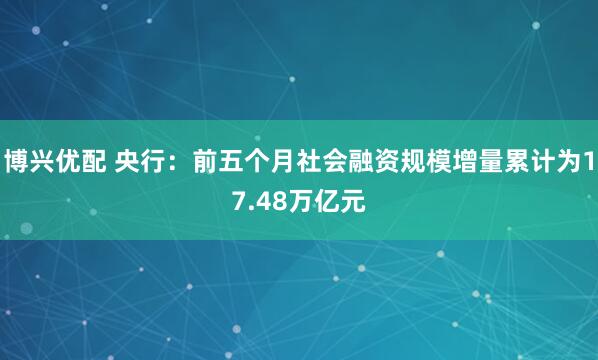 博兴优配 央行：前五个月社会融资规模增量累计为17.48万亿元