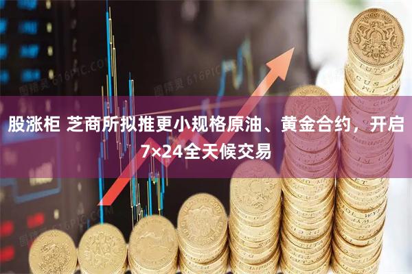 股涨柜 芝商所拟推更小规格原油、黄金合约，开启7×24全天候交易