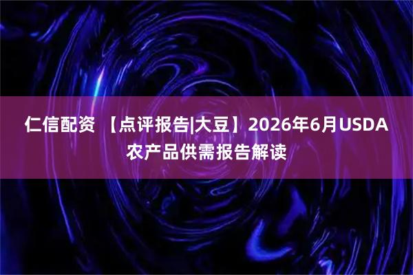 仁信配资 【点评报告|大豆】2026年6月USDA农产品供需报告解读