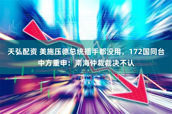 天弘配资 美施压德总统插手都没用，172国同台中方重申：南海仲裁裁决不认