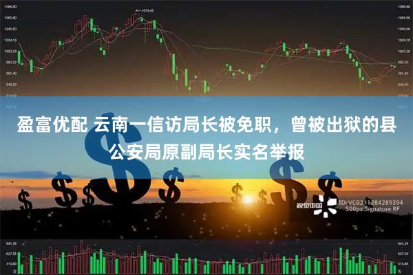 盈富优配 云南一信访局长被免职，曾被出狱的县公安局原副局长实名举报