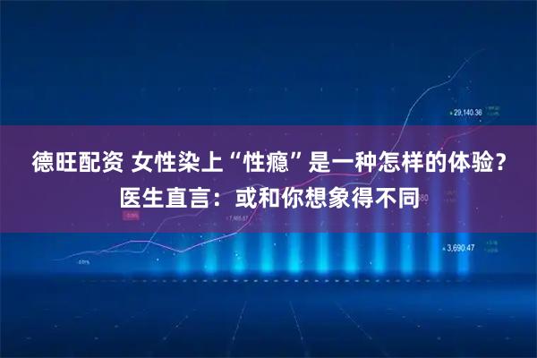 德旺配资 女性染上“性瘾”是一种怎样的体验？医生直言：或和你想象得不同