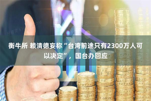 衡牛所 赖清德妄称“台湾前途只有2300万人可以决定”，国台办回应