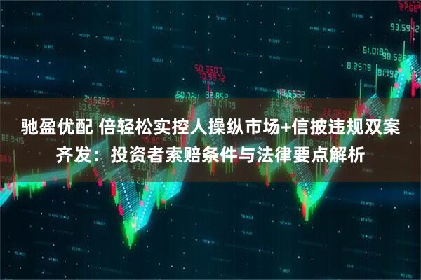 驰盈优配 倍轻松实控人操纵市场+信披违规双案齐发：投资者索赔条件与法律要点解析