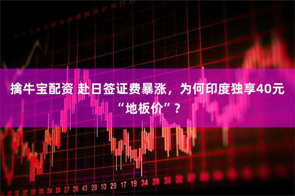 擒牛宝配资 赴日签证费暴涨，为何印度独享40元“地板价”？
